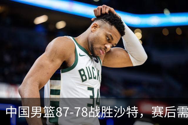 中国男篮87-78战胜沙特，赛后需反思的6大事实